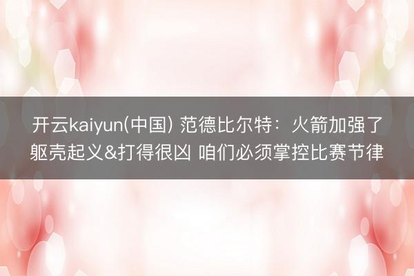 开云kaiyun(中国) 范德比尔特:火箭加强了躯壳起义&打得很凶 咱们必须掌控比赛节律