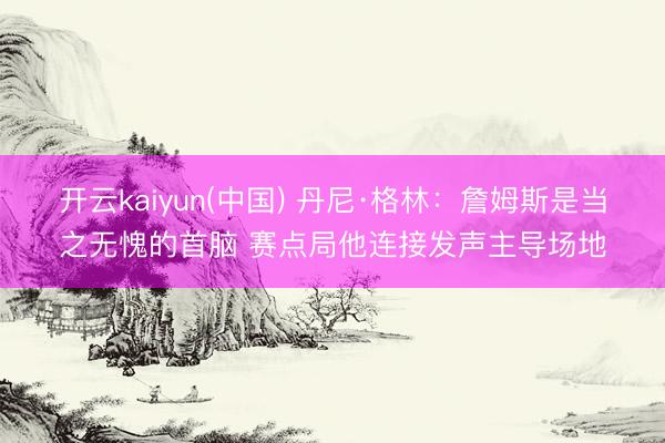 开云kaiyun(中国) 丹尼·格林:詹姆斯是当之无愧的首脑 赛点局他连接发声主导场地