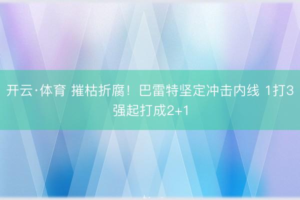 开云·体育 摧枯折腐！巴雷特坚定冲击内线 1打3强起打成2+1
