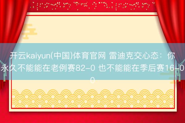 开云kaiyun(中国)体育官网 雷迪克交心态:你永久不能能在老例赛82-0 也不能能在季后赛16-0