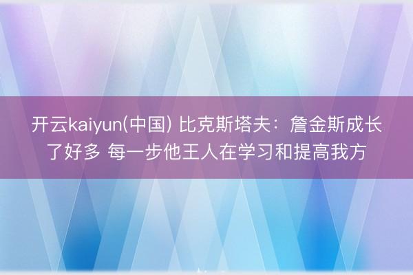 开云kaiyun(中国) 比克斯塔夫:詹金斯成长了好多 每一步他王人在学习和提高我方