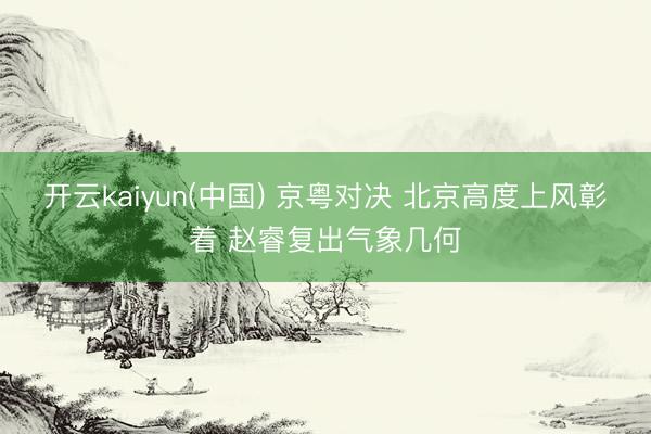 开云kaiyun(中国) 京粤对决 北京高度上风彰着 赵睿复出气象几何
