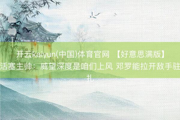 开云kaiyun(中国)体育官网 【好意思满版】：活塞主帅：威望深度是咱们上风 邓罗能拉开敌手驻扎