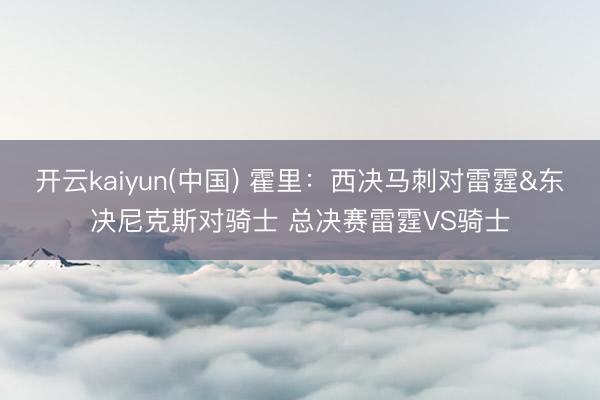 开云kaiyun(中国) 霍里:西决马刺对雷霆&东决尼克斯对骑士 总决赛雷霆VS骑士