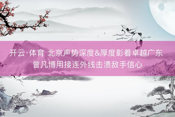 开云·体育 北京声势深度&厚度彰着卓越广东 曾凡博用接连外线击溃敌手信心