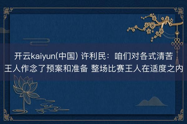 开云kaiyun(中国) 许利民：咱们对各式清苦王人作念了预案和准备 整场比赛王人在适度之内