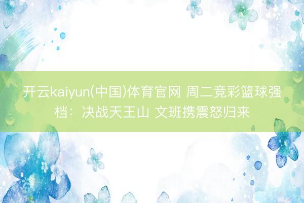 开云kaiyun(中国)体育官网 周二竞彩篮球强档：决战天王山 文班携震怒归来