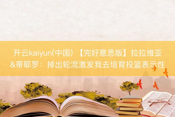 开云kaiyun(中国) 【完好意思版】拉拉维亚&蒂耶罗:掉出轮流激发我去培育投篮表示性