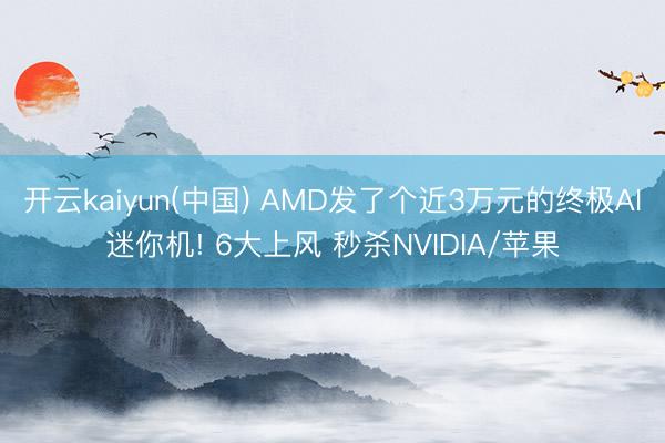 开云kaiyun(中国) AMD发了个近3万元的终极AI迷你机! 6大上风 秒杀NVIDIA/苹果