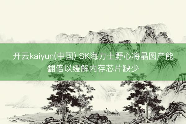 开云kaiyun(中国) SK海力士野心将晶圆产能翻倍以缓解内存芯片缺少