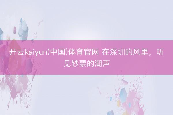 开云kaiyun(中国)体育官网 在深圳的风里,听见钞票的潮声