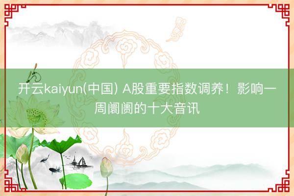 开云kaiyun(中国) A股重要指数调养!影响一周阛阓的十大音讯