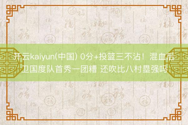 开云kaiyun(中国) 0分+投篮三不沾!混血后卫国度队首秀一团糟 还吹比八村塁强吗