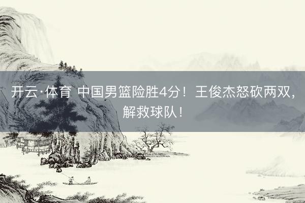 开云·体育 中国男篮险胜4分!王俊杰怒砍两双,解救球队!