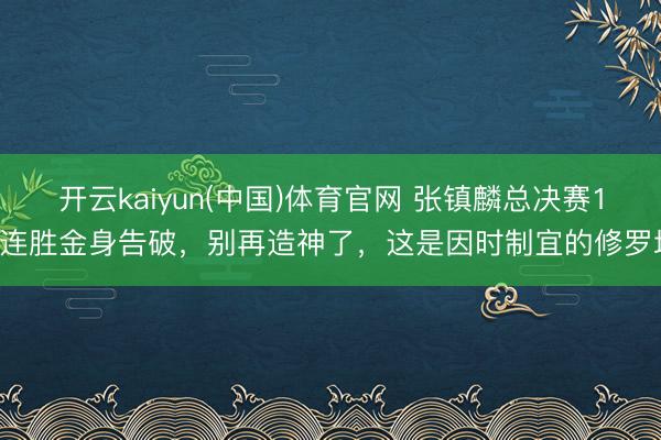 开云kaiyun(中国)体育官网 张镇麟总决赛15连胜金身告破,别再造神了,这是因时制宜的修罗场
