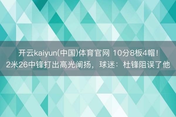 开云kaiyun(中国)体育官网 10分8板4帽!2米26中锋打出高光阐扬,球迷:杜锋阻误了他