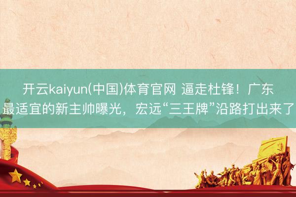 开云kaiyun(中国)体育官网 逼走杜锋!广东最适宜的新主帅曝光,宏远“三王牌”沿路打出来了