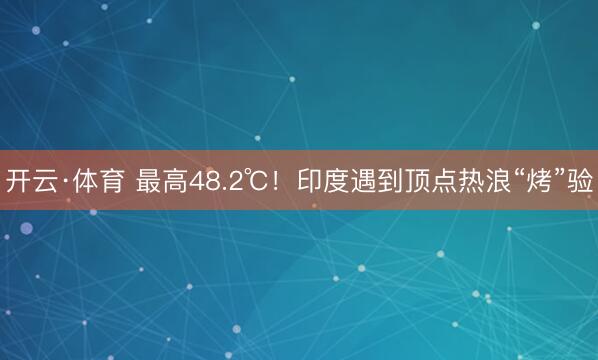 开云·体育 最高48.2℃!印度遇到顶点热浪“烤”验