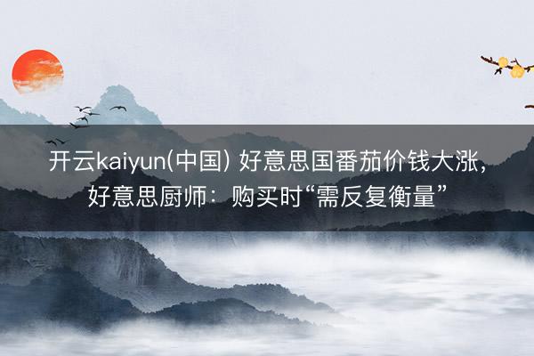 开云kaiyun(中国) 好意思国番茄价钱大涨,好意思厨师:购买时“需反复衡量”