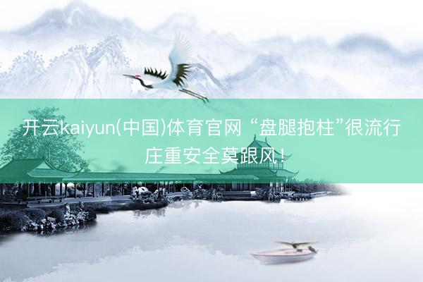 开云kaiyun(中国)体育官网 “盘腿抱柱”很流行 庄重安全莫跟风!