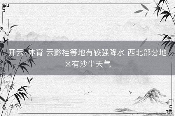开云·体育 云黔桂等地有较强降水 西北部分地区有沙尘天气