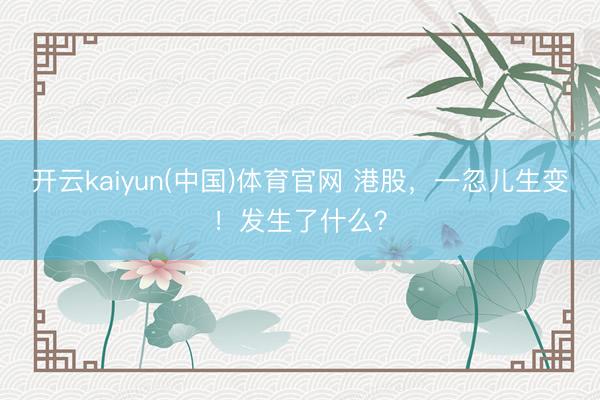 开云kaiyun(中国)体育官网 港股,一忽儿生变!发生了什么?