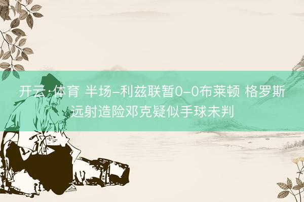 开云·体育 半场-利兹联暂0-0布莱顿 格罗斯远射造险邓克疑似手球未判