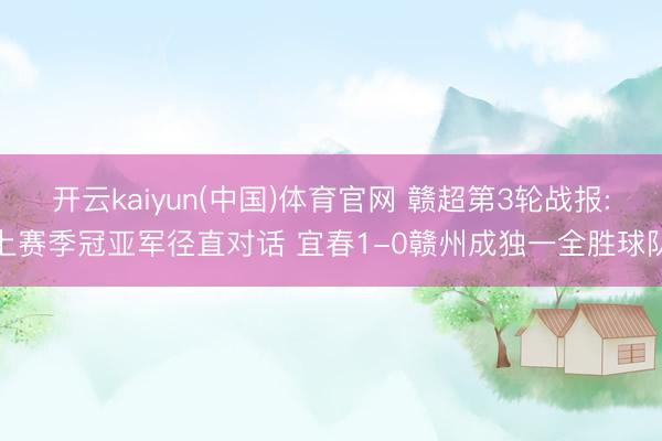 开云kaiyun(中国)体育官网 赣超第3轮战报:上赛季冠亚军径直对话 宜春1-0赣州成独一全胜球队