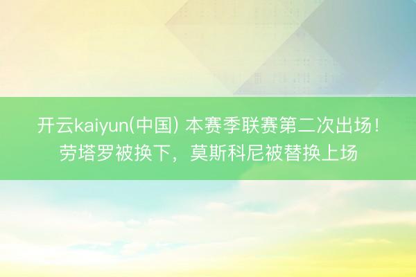 开云kaiyun(中国) 本赛季联赛第二次出场！劳塔罗被换下，莫斯科尼被替换上场