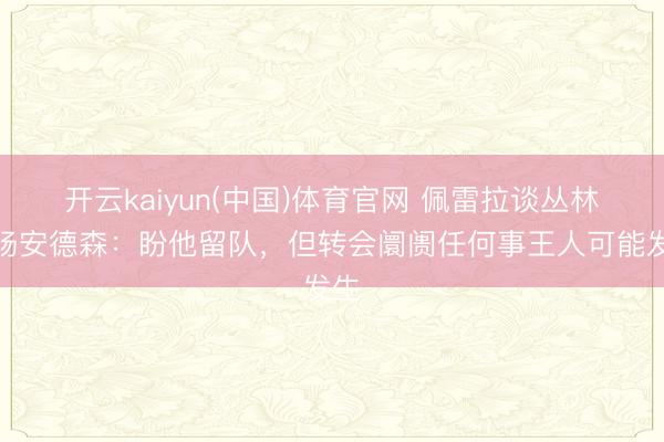 开云kaiyun(中国)体育官网 佩雷拉谈丛林中场安德森：盼他留队，但转会阛阓任何事王人可能发生
