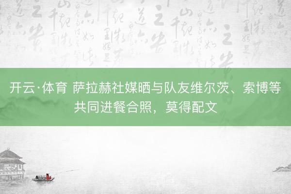 开云·体育 萨拉赫社媒晒与队友维尔茨、索博等共同进餐合照，莫得配文