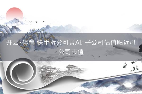 开云·体育 快手拆分可灵AI: 子公司估值贴近母公司市值