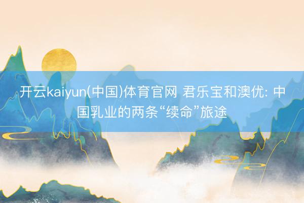 开云kaiyun(中国)体育官网 君乐宝和澳优: 中国乳业的两条“续命”旅途