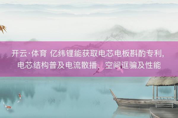 开云·体育 亿纬锂能获取电芯电板斟酌专利, 电芯结构普及电流散播、空间诓骗及性能
