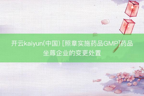开云kaiyun(中国) [照章实施药品GMP]药品坐蓐企业的变更处置