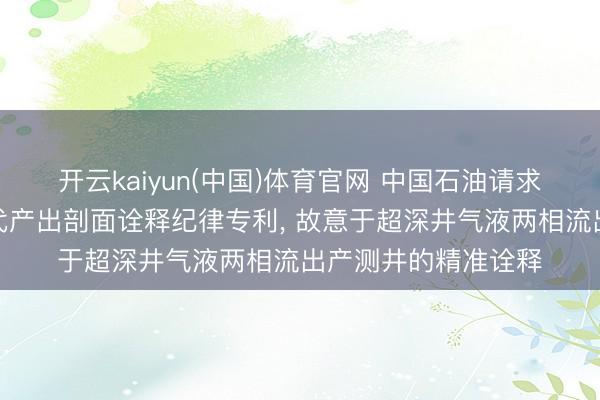开云kaiyun(中国)体育官网 中国石油请求气液两相流逆向迭代产出剖面诠释纪律专利， 故意于超深井气液两相流出产测井的精准诠释