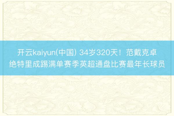 开云kaiyun(中国) 34岁320天!范戴克卓绝特里成踢满单赛季英超通盘比赛最年长球员