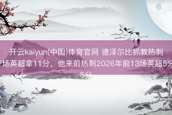 开云kaiyun(中国)体育官网 德泽尔比抓教热刺7场英超拿11分,他来前热刺2026年前13场英超5分