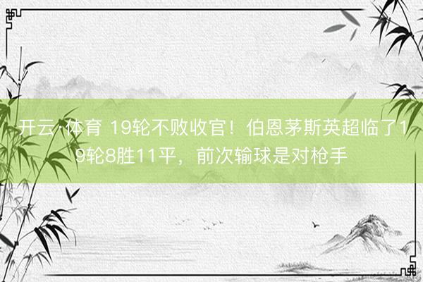 开云·体育 19轮不败收官!伯恩茅斯英超临了19轮8胜11平,前次输球是对枪手