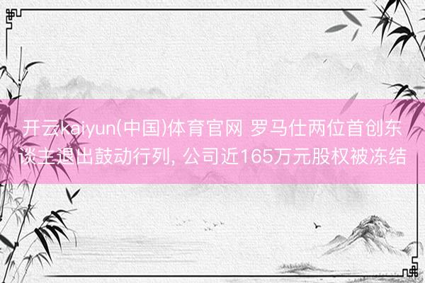 开云kaiyun(中国)体育官网 罗马仕两位首创东谈主退出鼓动行列, 公司近165万元股权被冻结