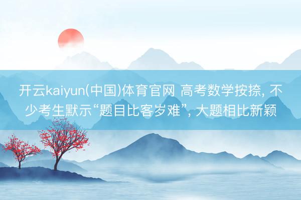 开云kaiyun(中国)体育官网 高考数学按捺, 不少考生默示“题目比客岁难”, 大题相比新颖