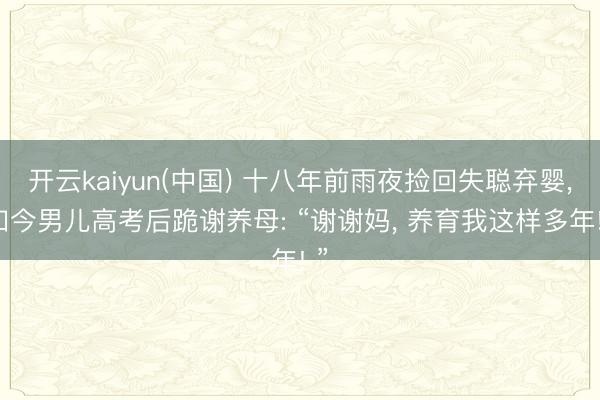 开云kaiyun(中国) 十八年前雨夜捡回失聪弃婴, 如今男儿高考后跪谢养母: “谢谢妈, 养育我这样多年! ”