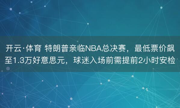 开云·体育 特朗普亲临NBA总决赛,最低票价飙至1.3万好意思元,球迷入场前需提前2小时安检