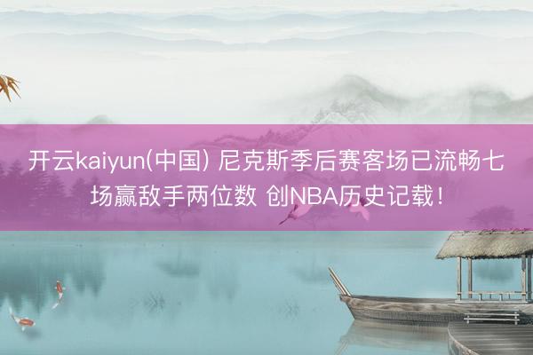 开云kaiyun(中国) 尼克斯季后赛客场已流畅七场赢敌手两位数 创NBA历史记载！