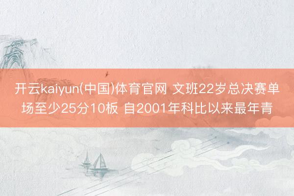 开云kaiyun(中国)体育官网 文班22岁总决赛单场至少25分10板 自2001年科比以来最年青