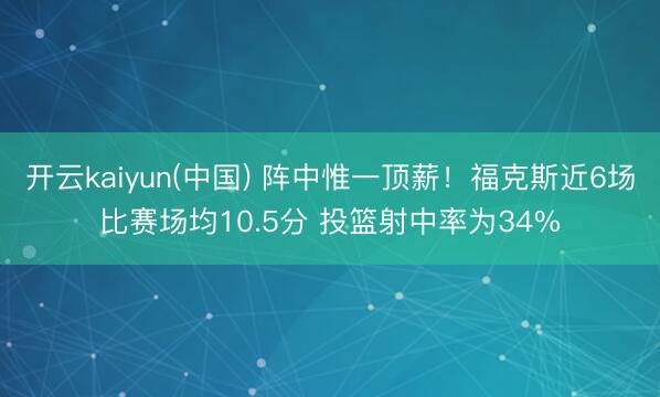 开云kaiyun(中国) 阵中惟一顶薪!福克斯近6场比赛场均10.5分 投篮射中率为34%