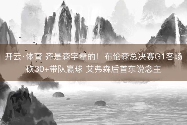 开云·体育 齐是森字辈的!布伦森总决赛G1客场砍30+带队赢球 艾弗森后首东说念主