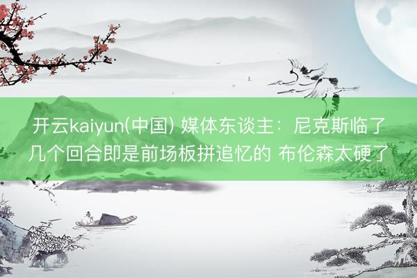 开云kaiyun(中国) 媒体东谈主：尼克斯临了几个回合即是前场板拼追忆的 布伦森太硬了