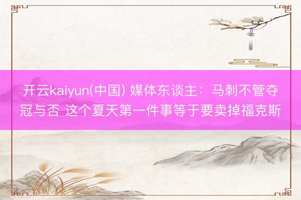 开云kaiyun(中国) 媒体东谈主:马刺不管夺冠与否 这个夏天第一件事等于要卖掉福克斯