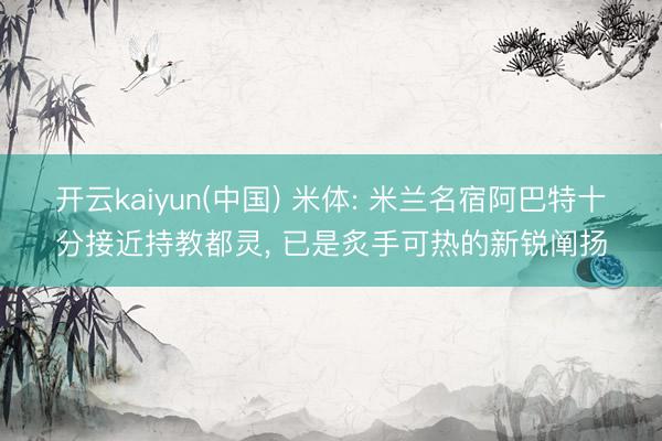 开云kaiyun(中国) 米体: 米兰名宿阿巴特十分接近持教都灵, 已是炙手可热的新锐阐扬